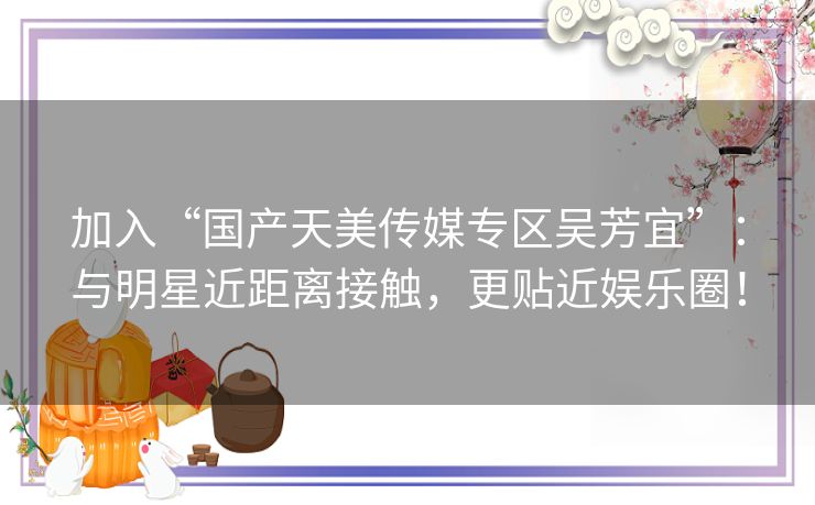 加入“国产天美传媒专区吴芳宜”：与明星近距离接触，更贴近娱乐圈！