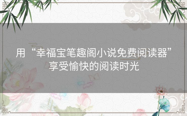 用“幸福宝笔趣阁小说免费阅读器”享受愉快的阅读时光