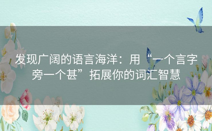 发现广阔的语言海洋：用“一个言字旁一个甚”拓展你的词汇智慧