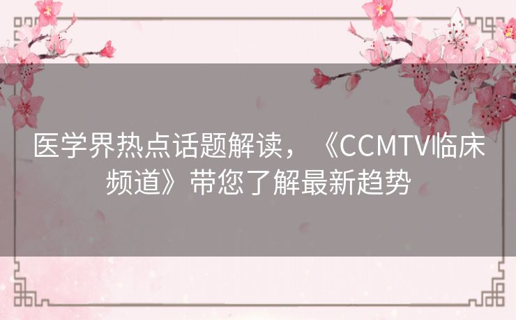 医学界热点话题解读，《CCMTV临床频道》带您了解最新趋势