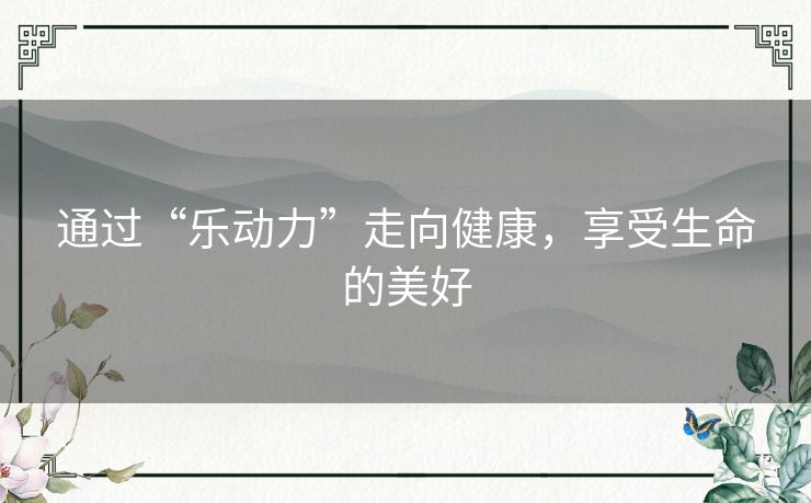通过“乐动力”走向健康，享受生命的美好