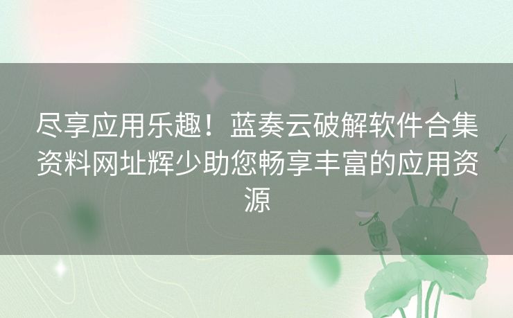 尽享应用乐趣！蓝奏云破解软件合集资料网址辉少助您畅享丰富的应用资源