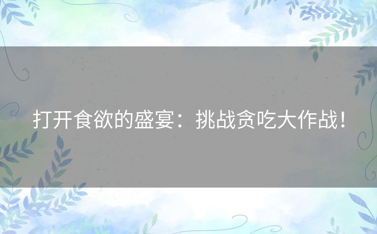 打开食欲的盛宴：挑战贪吃大作战！