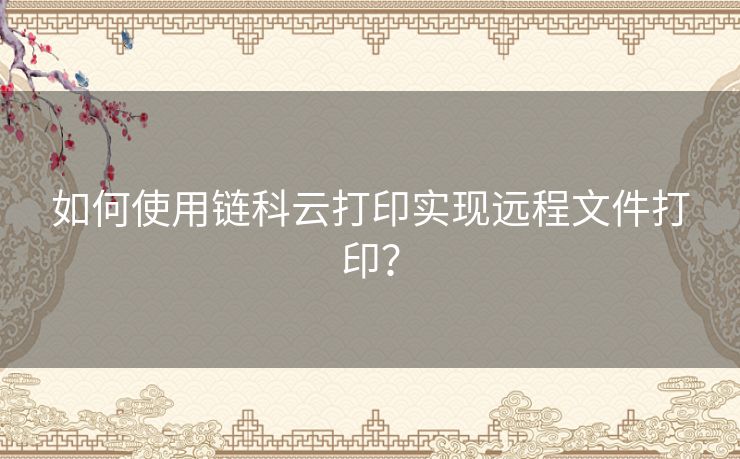 如何使用链科云打印实现远程文件打印？