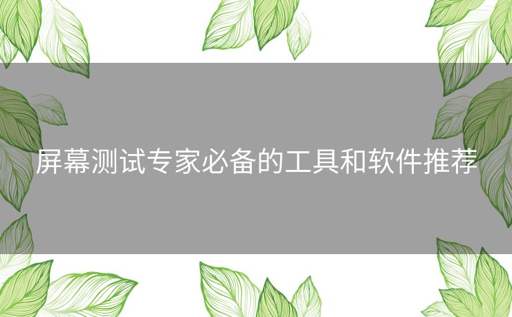 屏幕测试专家必备的工具和软件推荐