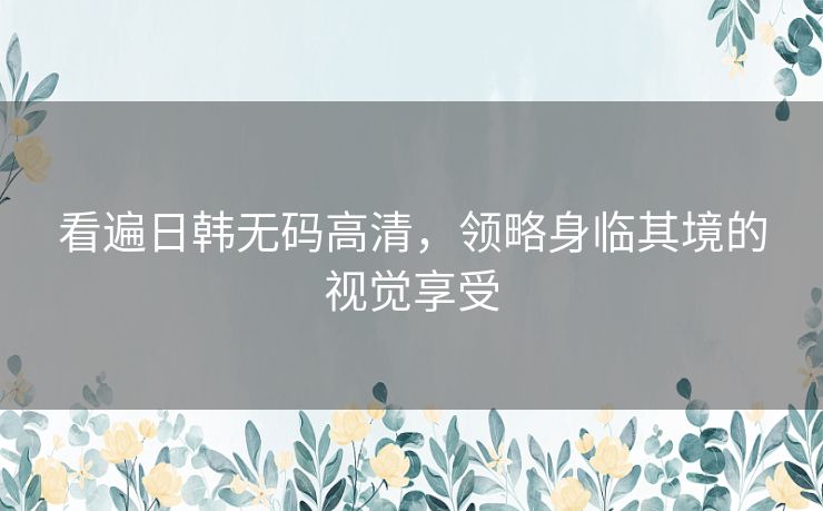 看遍日韩无码高清，领略身临其境的视觉享受