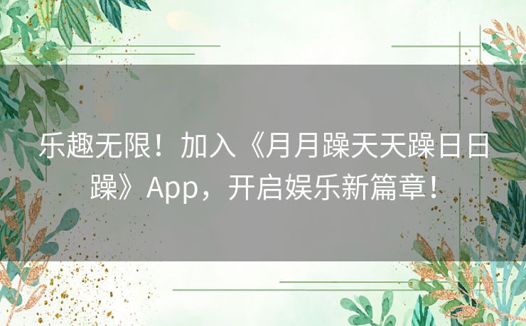 乐趣无限！加入《月月躁天天躁日日躁》App，开启娱乐新篇章！