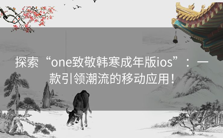 探索“one致敬韩寒成年版ios”：一款引领潮流的移动应用！