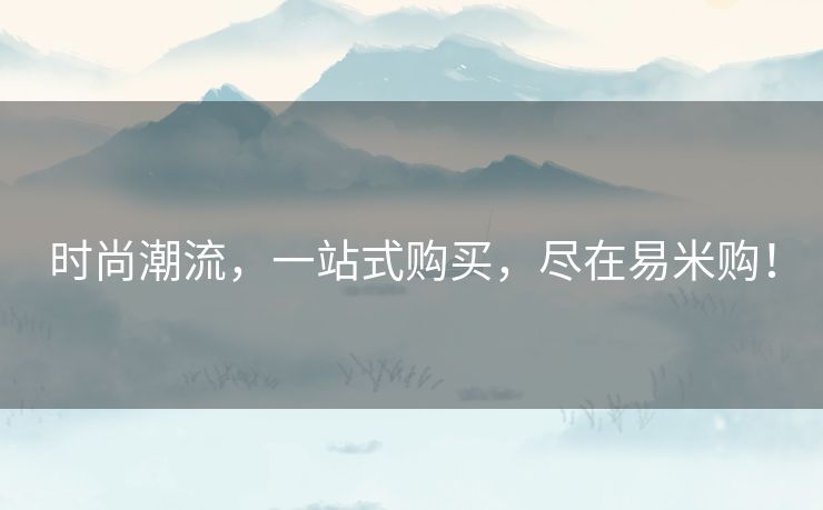 时尚潮流，一站式购买，尽在易米购！