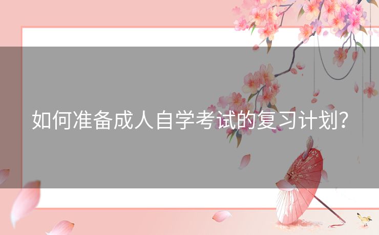 如何准备成人自学考试的复习计划？