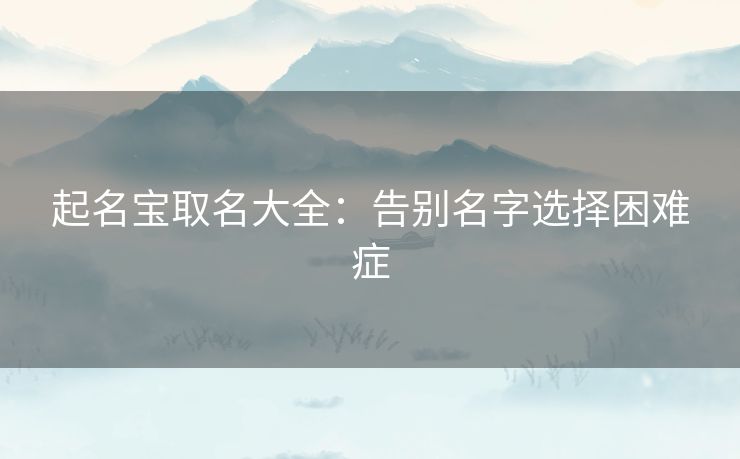 起名宝取名大全：告别名字选择困难症