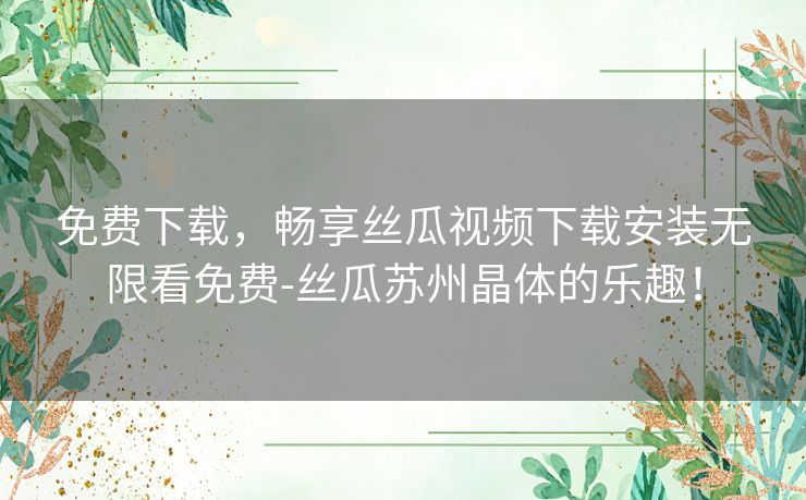 免费下载，畅享丝瓜视频下载安装无限看免费-丝瓜苏州晶体的乐趣！