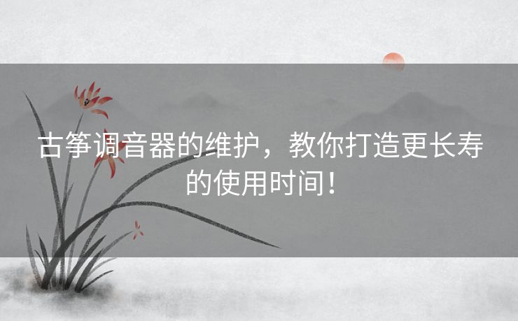 古筝调音器的维护，教你打造更长寿的使用时间！