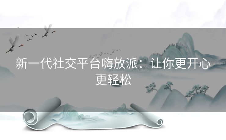 新一代社交平台嗨放派：让你更开心更轻松
