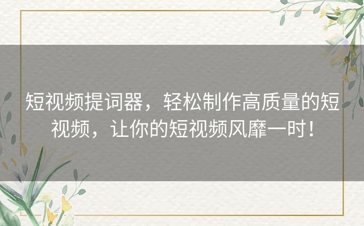 短视频提词器，轻松制作高质量的短视频，让你的短视频风靡一时！