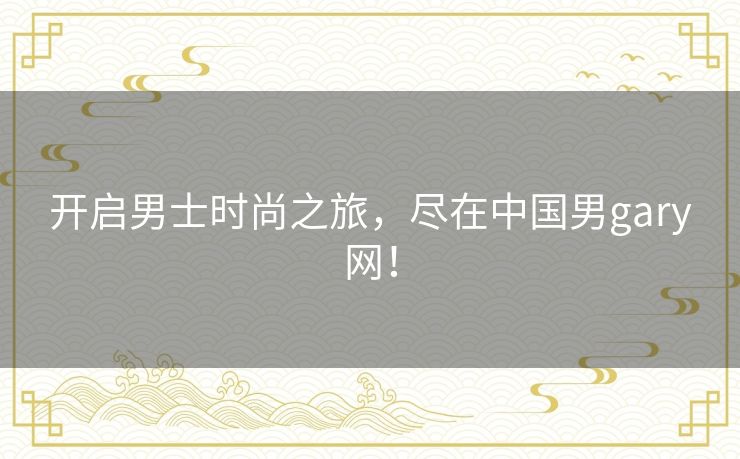 开启男士时尚之旅，尽在中国男gary网！
