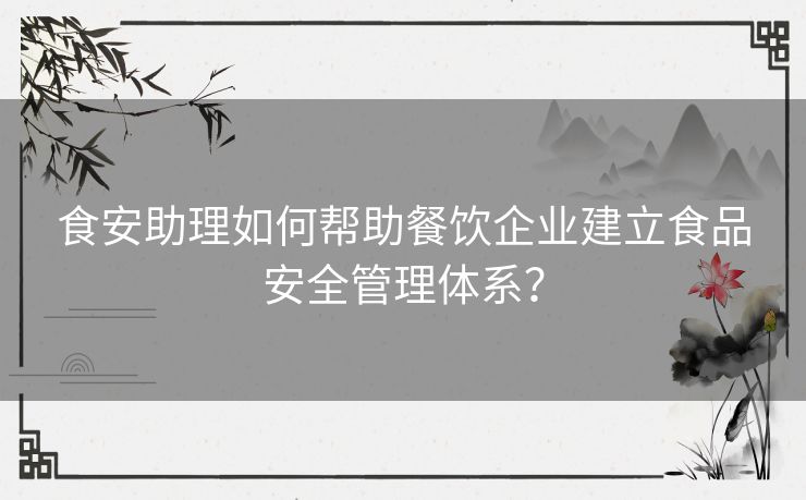 食安助理如何帮助餐饮企业建立食品安全管理体系？