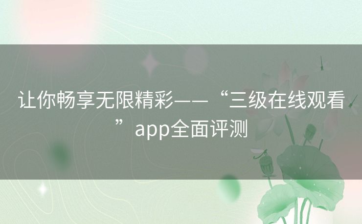 让你畅享无限精彩——“三级在线观看”app全面评测