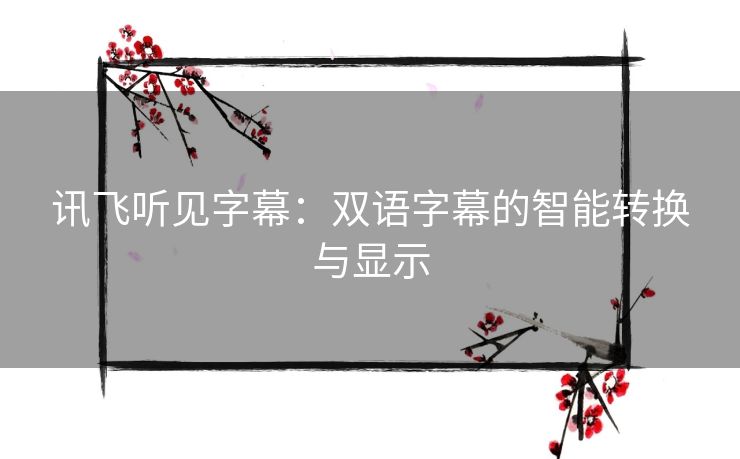 讯飞听见字幕：双语字幕的智能转换与显示