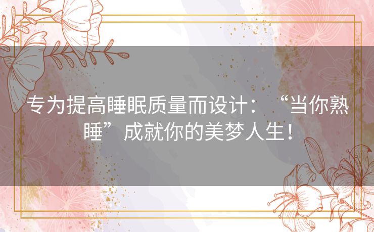 专为提高睡眠质量而设计：“当你熟睡”成就你的美梦人生！
