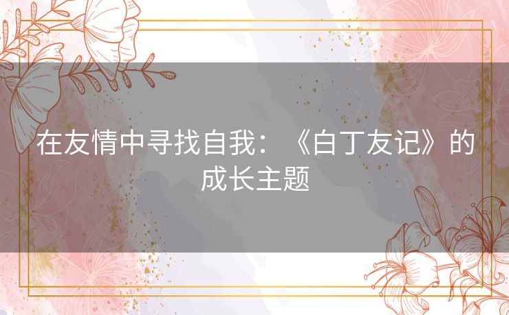 在友情中寻找自我：《白丁友记》的成长主题