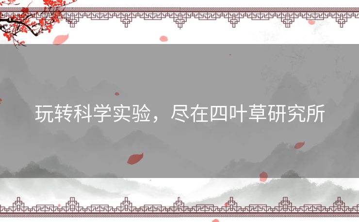 玩转科学实验，尽在四叶草研究所