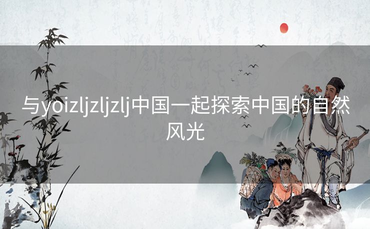 与yoizljzljzlj中国一起探索中国的自然风光