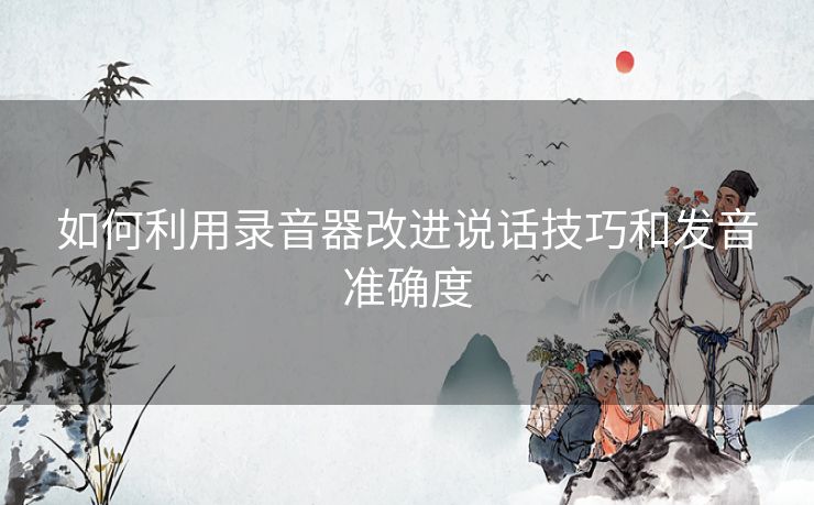 如何利用录音器改进说话技巧和发音准确度