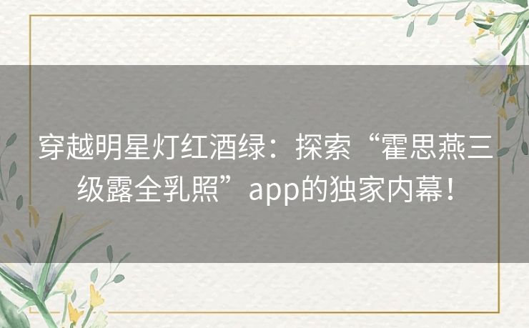 穿越明星灯红酒绿：探索“霍思燕三级露全乳照”app的独家内幕！