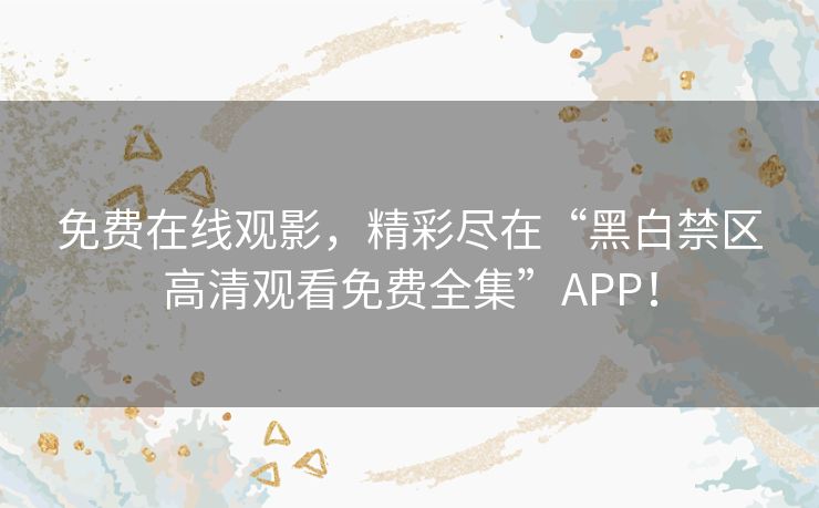 免费在线观影，精彩尽在“黑白禁区高清观看免费全集”APP！