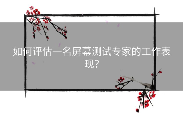 如何评估一名屏幕测试专家的工作表现？