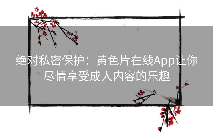 绝对私密保护：黄色片在线App让你尽情享受成人内容的乐趣