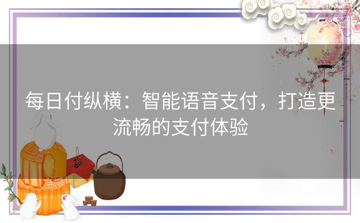 每日付纵横：智能语音支付，打造更流畅的支付体验