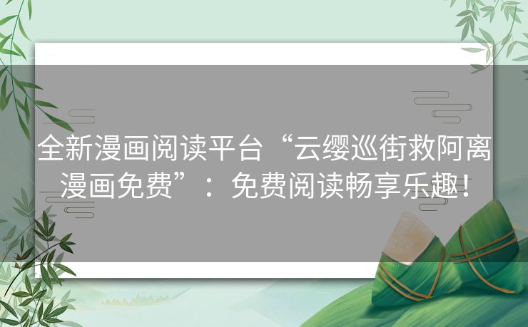 全新漫画阅读平台“云缨巡街救阿离漫画免费”：免费阅读畅享乐趣！