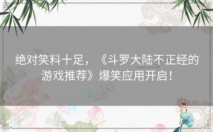 绝对笑料十足，《斗罗大陆不正经的游戏推荐》爆笑应用开启！