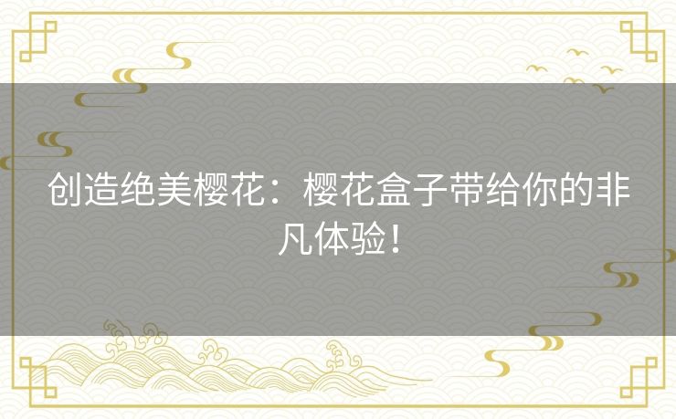 创造绝美樱花：樱花盒子带给你的非凡体验！