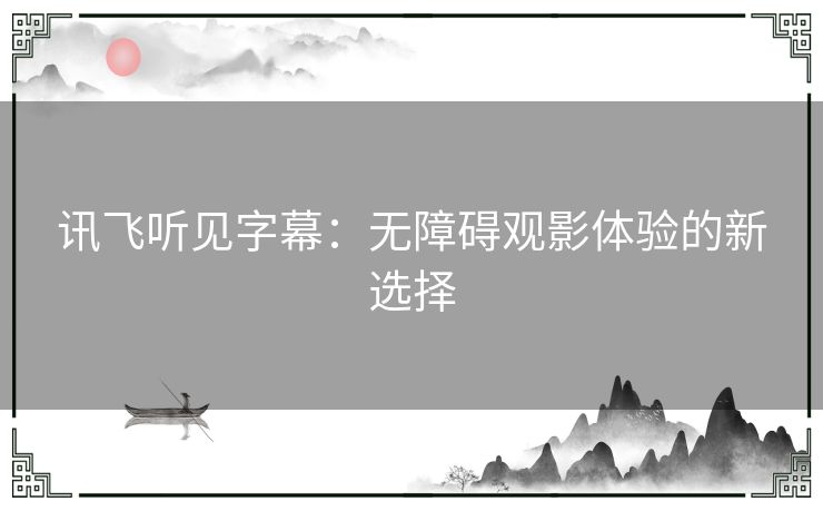 讯飞听见字幕：无障碍观影体验的新选择