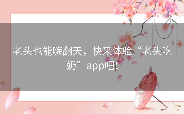 老头也能嗨翻天，快来体验“老头吃奶”app吧！