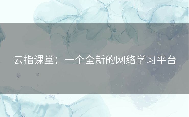 云指课堂：一个全新的网络学习平台