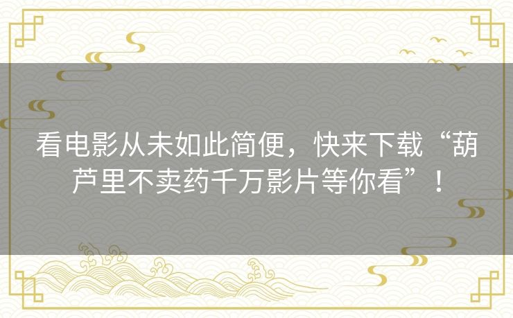 看电影从未如此简便，快来下载“葫芦里不卖药千万影片等你看”！