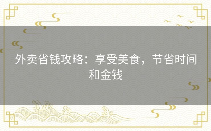 外卖省钱攻略：享受美食，节省时间和金钱