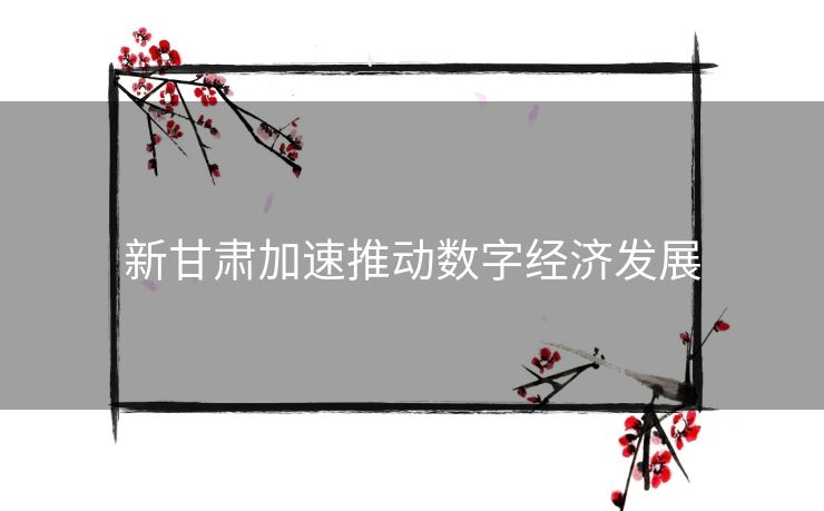 新甘肃加速推动数字经济发展