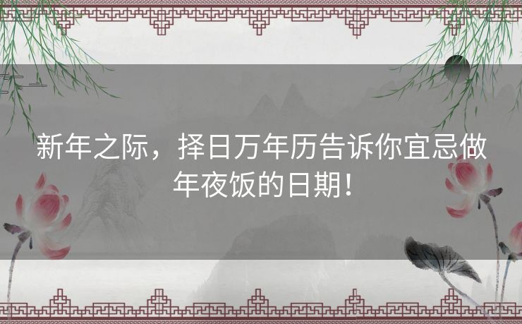新年之际，择日万年历告诉你宜忌做年夜饭的日期！