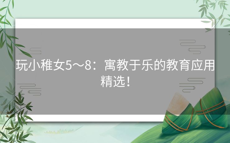 玩小稚女5～8：寓教于乐的教育应用精选！