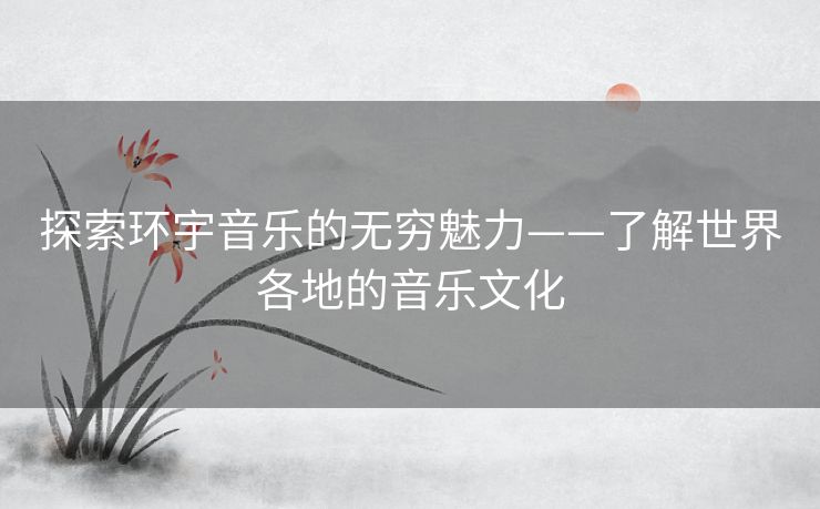 探索环宇音乐的无穷魅力——了解世界各地的音乐文化