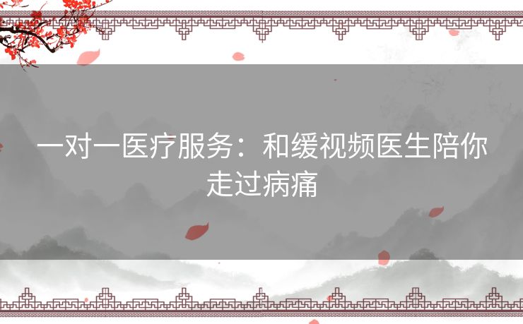 一对一医疗服务：和缓视频医生陪你走过病痛