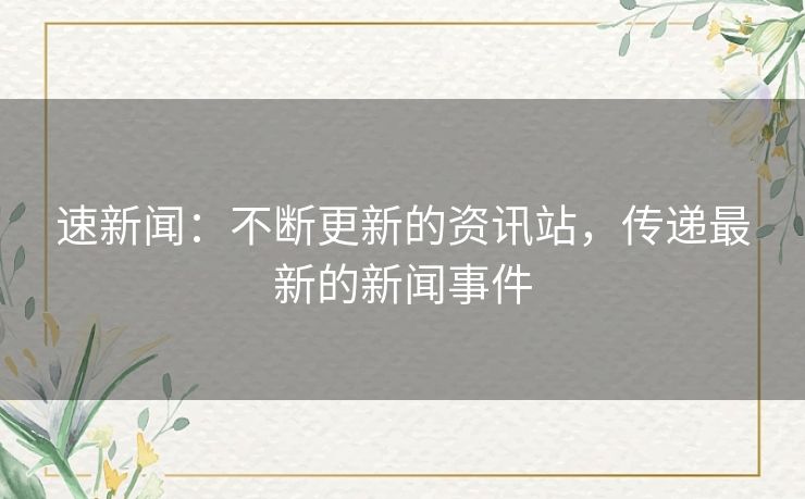 速新闻：不断更新的资讯站，传递最新的新闻事件