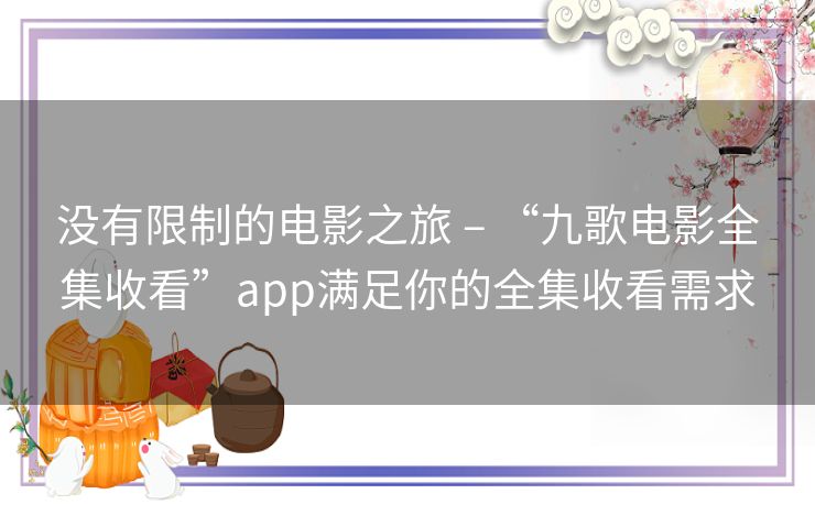 没有限制的电影之旅 – “九歌电影全集收看”app满足你的全集收看需求