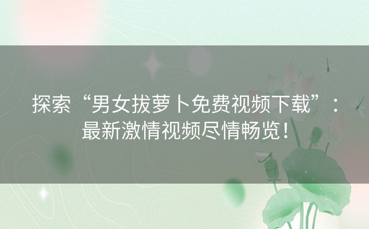 探索“男女拔萝卜免费视频下载”：最新激情视频尽情畅览！
