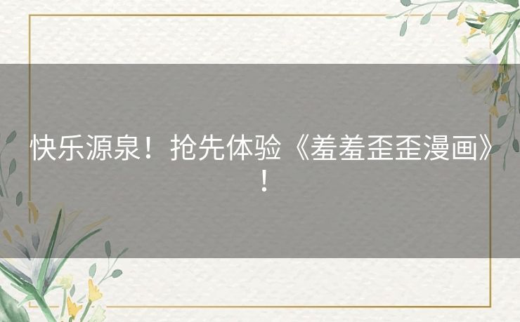 快乐源泉！抢先体验《羞羞歪歪漫画》！